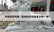 石材欄桿價(jià)格（石材欄桿價(jià)格多少錢(qián)一米）