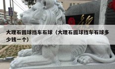 大理石圓球擋車石球（大理石圓球擋車石球多少錢一個(gè)）