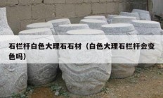 石欄桿白色大理石石材（白色大理石欄桿會(huì)變色嗎）