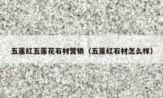 五蓮紅五蓮花石材營(yíng)銷(xiāo)（五蓮紅石材怎么樣）