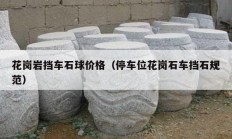 花崗巖擋車(chē)石球價(jià)格（停車(chē)位花崗石車(chē)擋石規(guī)范）