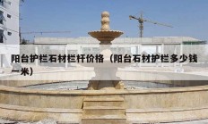 陽臺護(hù)欄石材欄桿價(jià)格（陽臺石材護(hù)欄多少錢一米）