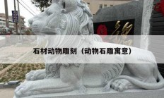 石材動(dòng)物雕刻（動(dòng)物石雕寓意）
