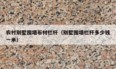 農(nóng)村別墅圍墻石材欄桿（別墅圍墻欄桿多少錢(qián)一米）