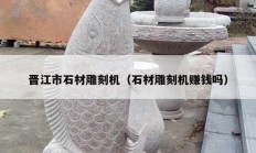 晉江市石材雕刻機(jī)（石材雕刻機(jī)賺錢(qián)嗎）